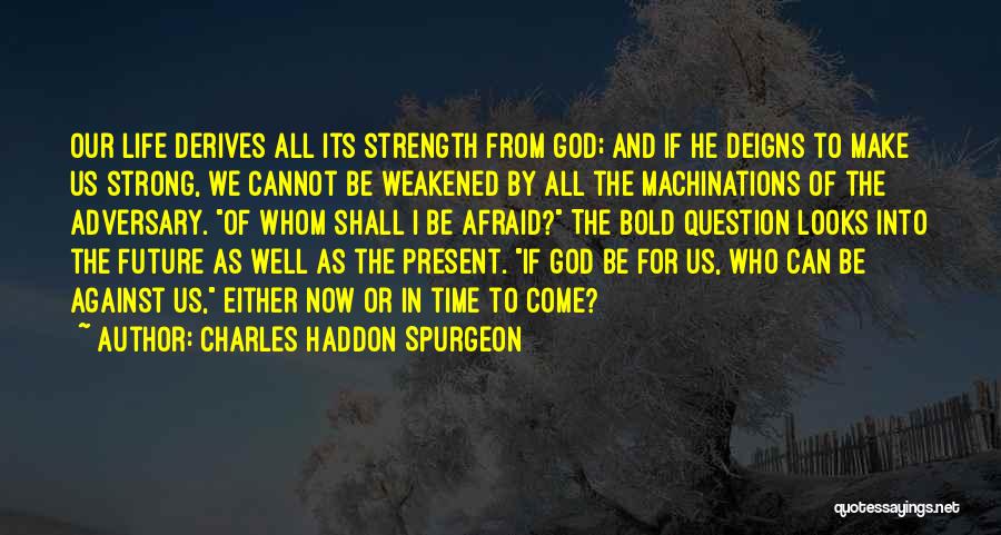 Charles Haddon Spurgeon Quotes: Our Life Derives All Its Strength From God; And If He Deigns To Make Us Strong, We Cannot Be Weakened