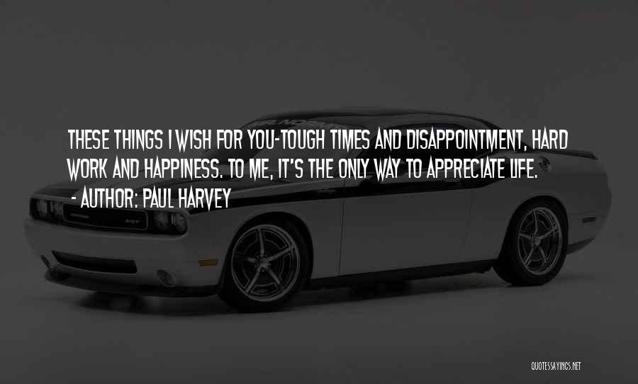 Paul Harvey Quotes: These Things I Wish For You-tough Times And Disappointment, Hard Work And Happiness. To Me, It's The Only Way To