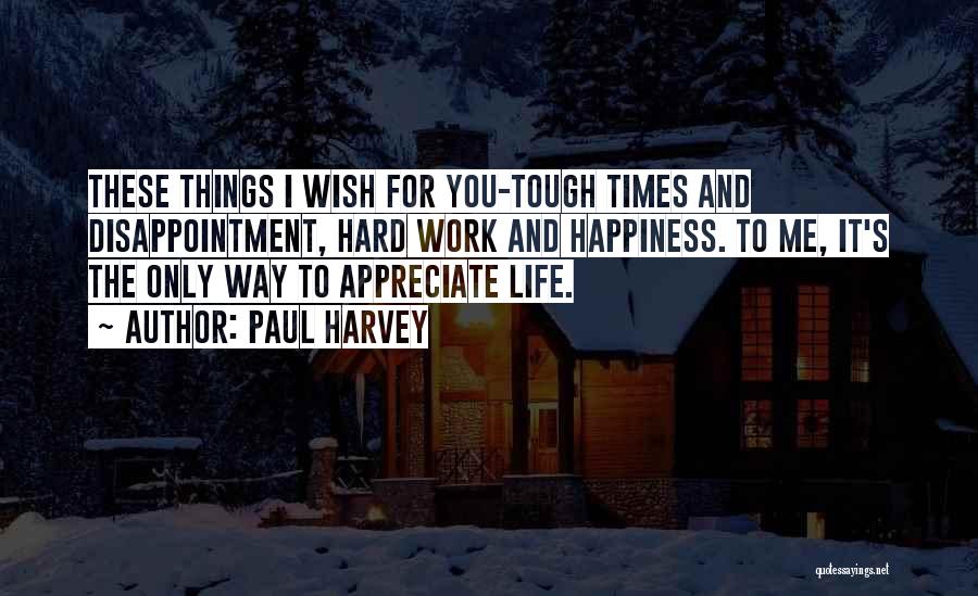 Paul Harvey Quotes: These Things I Wish For You-tough Times And Disappointment, Hard Work And Happiness. To Me, It's The Only Way To