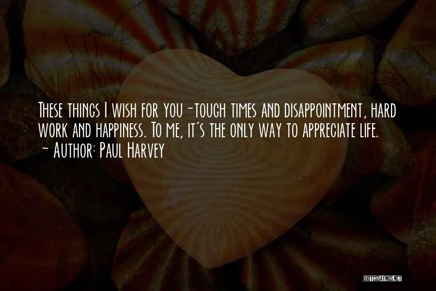 Paul Harvey Quotes: These Things I Wish For You-tough Times And Disappointment, Hard Work And Happiness. To Me, It's The Only Way To