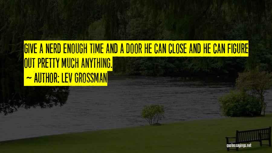 Lev Grossman Quotes: Give A Nerd Enough Time And A Door He Can Close And He Can Figure Out Pretty Much Anything.