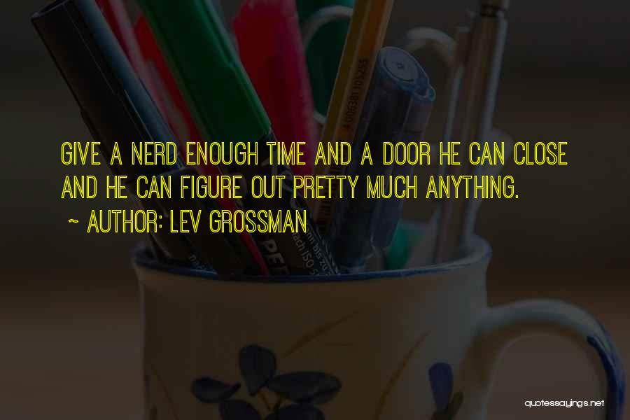 Lev Grossman Quotes: Give A Nerd Enough Time And A Door He Can Close And He Can Figure Out Pretty Much Anything.