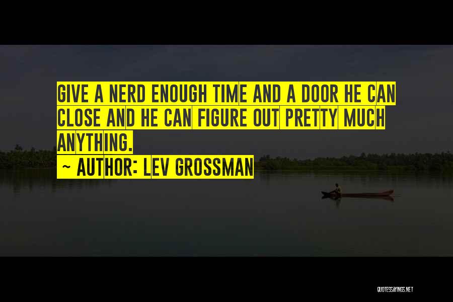 Lev Grossman Quotes: Give A Nerd Enough Time And A Door He Can Close And He Can Figure Out Pretty Much Anything.