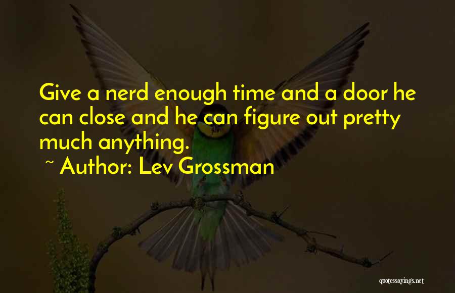 Lev Grossman Quotes: Give A Nerd Enough Time And A Door He Can Close And He Can Figure Out Pretty Much Anything.