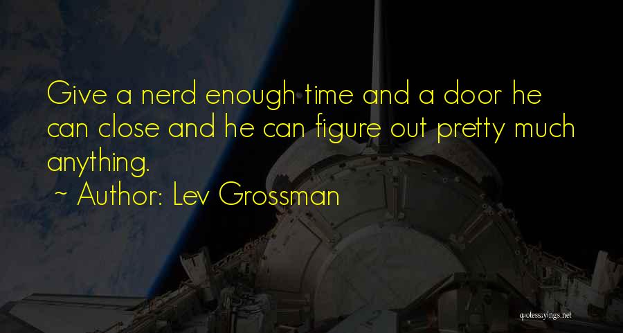 Lev Grossman Quotes: Give A Nerd Enough Time And A Door He Can Close And He Can Figure Out Pretty Much Anything.