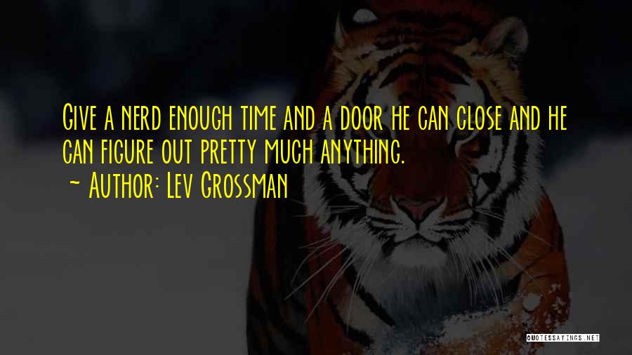 Lev Grossman Quotes: Give A Nerd Enough Time And A Door He Can Close And He Can Figure Out Pretty Much Anything.