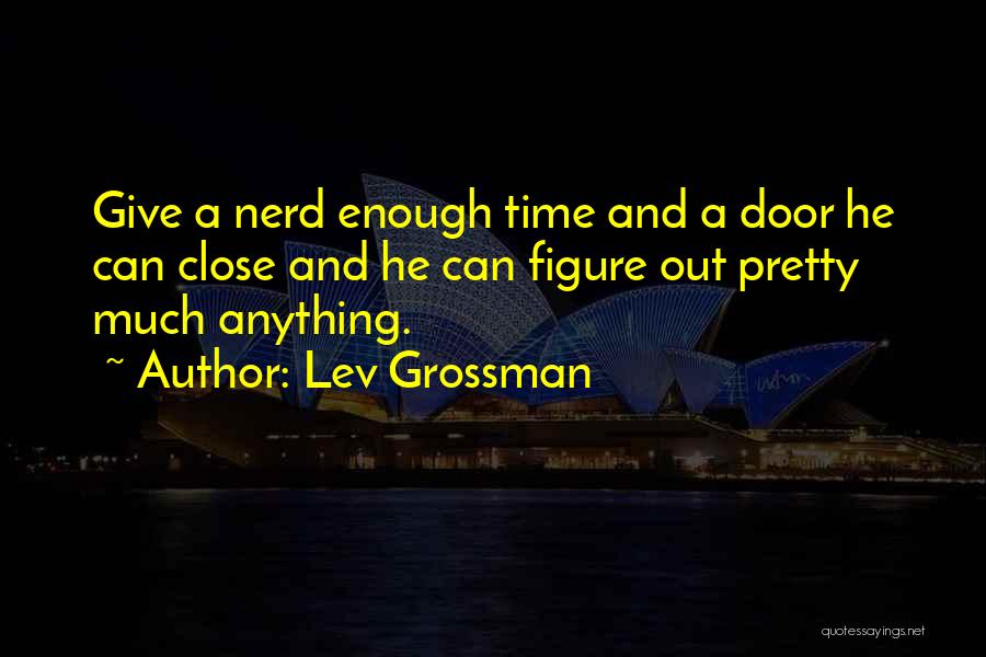 Lev Grossman Quotes: Give A Nerd Enough Time And A Door He Can Close And He Can Figure Out Pretty Much Anything.