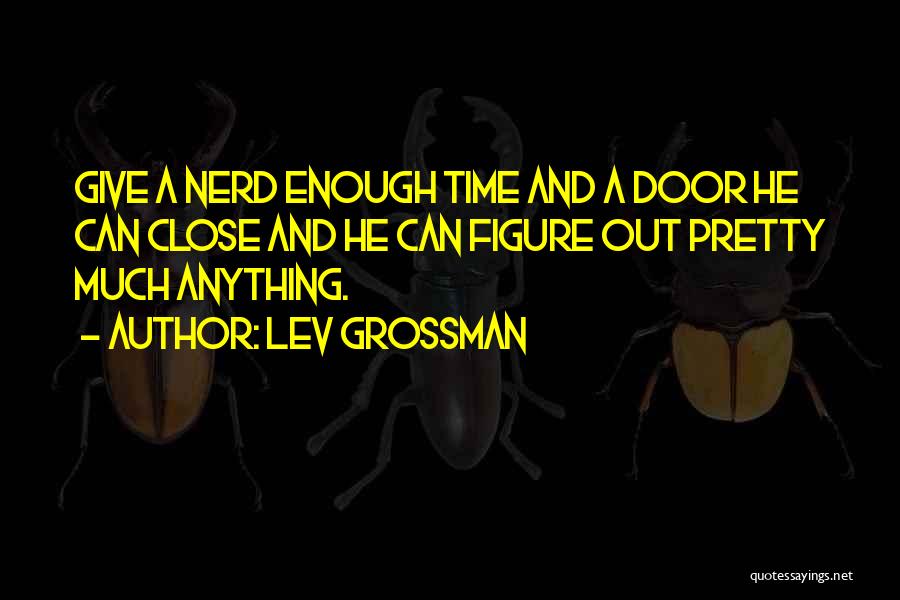 Lev Grossman Quotes: Give A Nerd Enough Time And A Door He Can Close And He Can Figure Out Pretty Much Anything.