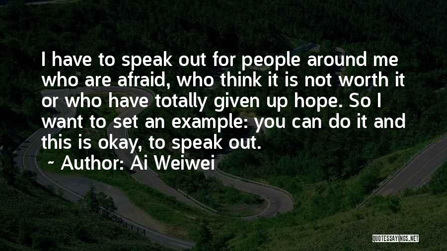 Ai Weiwei Quotes: I Have To Speak Out For People Around Me Who Are Afraid, Who Think It Is Not Worth It Or