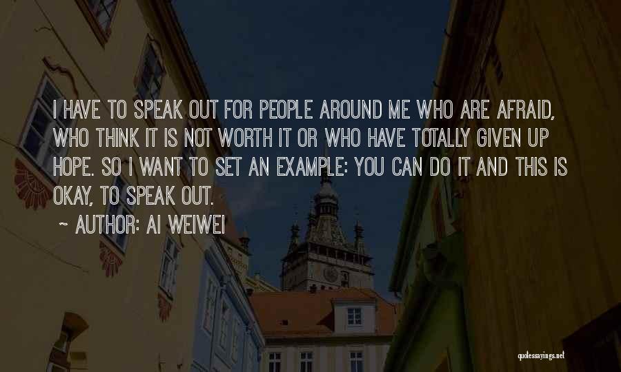 Ai Weiwei Quotes: I Have To Speak Out For People Around Me Who Are Afraid, Who Think It Is Not Worth It Or