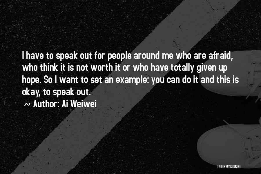 Ai Weiwei Quotes: I Have To Speak Out For People Around Me Who Are Afraid, Who Think It Is Not Worth It Or