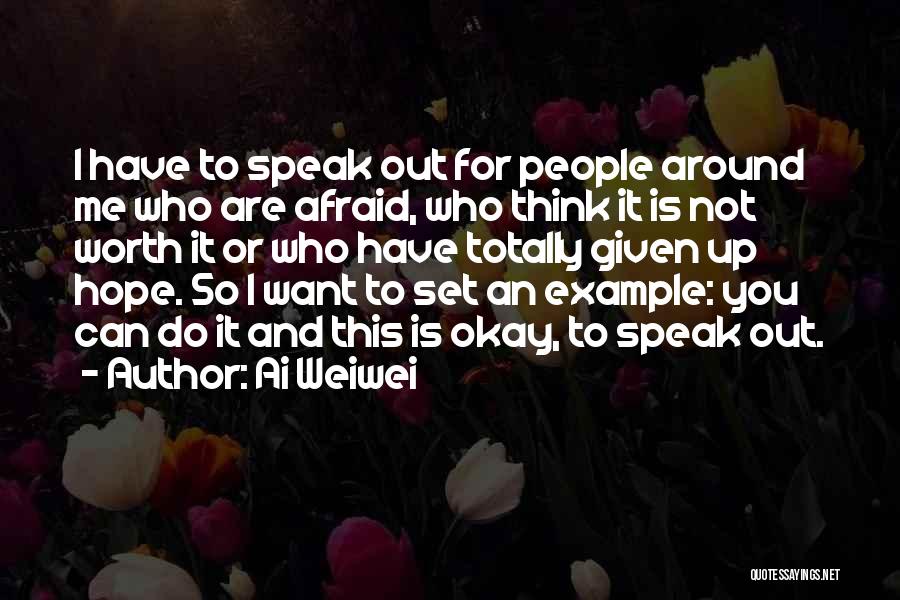 Ai Weiwei Quotes: I Have To Speak Out For People Around Me Who Are Afraid, Who Think It Is Not Worth It Or