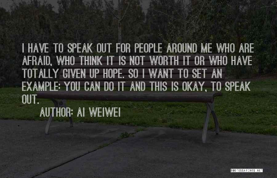 Ai Weiwei Quotes: I Have To Speak Out For People Around Me Who Are Afraid, Who Think It Is Not Worth It Or