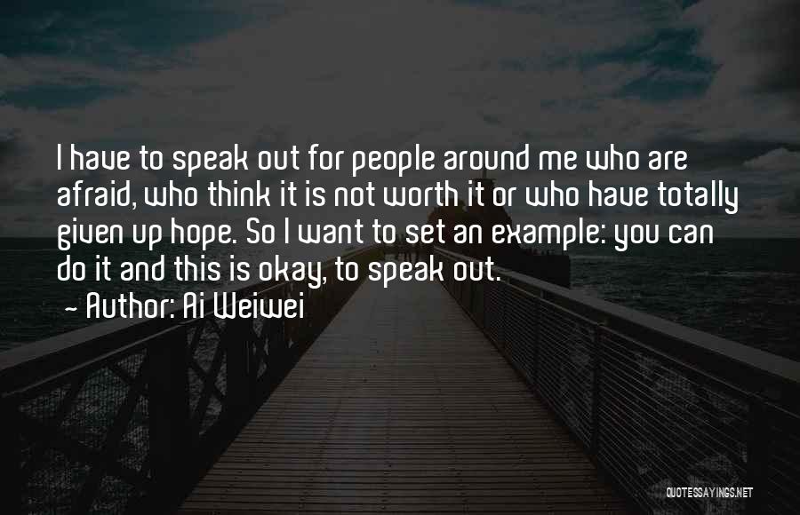 Ai Weiwei Quotes: I Have To Speak Out For People Around Me Who Are Afraid, Who Think It Is Not Worth It Or