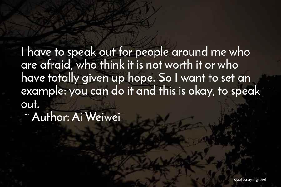 Ai Weiwei Quotes: I Have To Speak Out For People Around Me Who Are Afraid, Who Think It Is Not Worth It Or