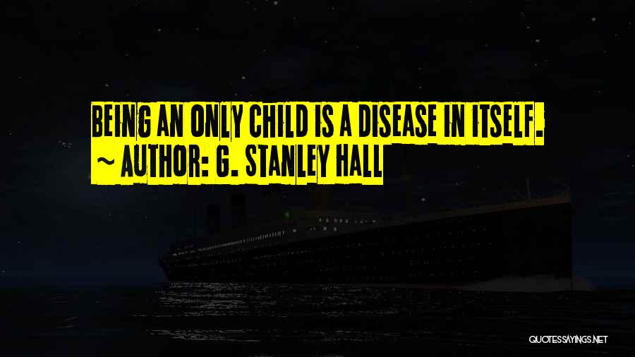 G. Stanley Hall Quotes: Being An Only Child Is A Disease In Itself.