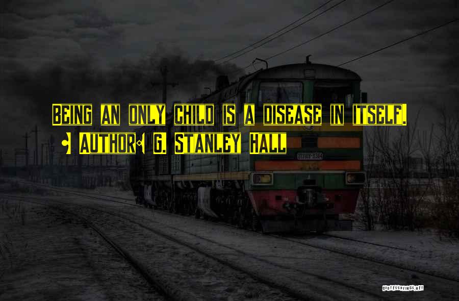 G. Stanley Hall Quotes: Being An Only Child Is A Disease In Itself.