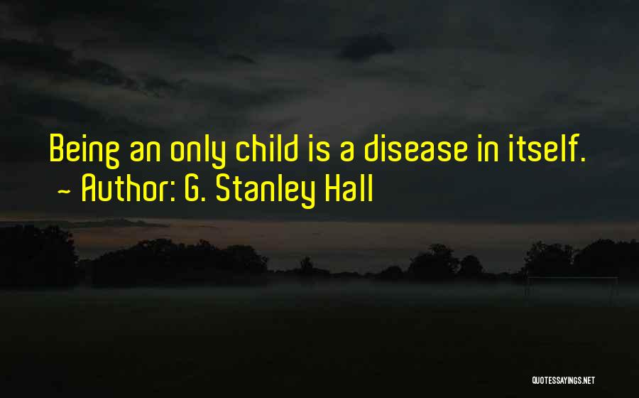 G. Stanley Hall Quotes: Being An Only Child Is A Disease In Itself.