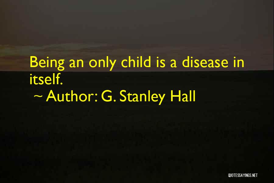 G. Stanley Hall Quotes: Being An Only Child Is A Disease In Itself.