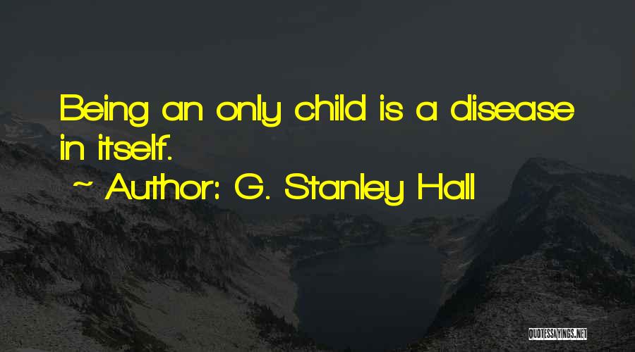 G. Stanley Hall Quotes: Being An Only Child Is A Disease In Itself.