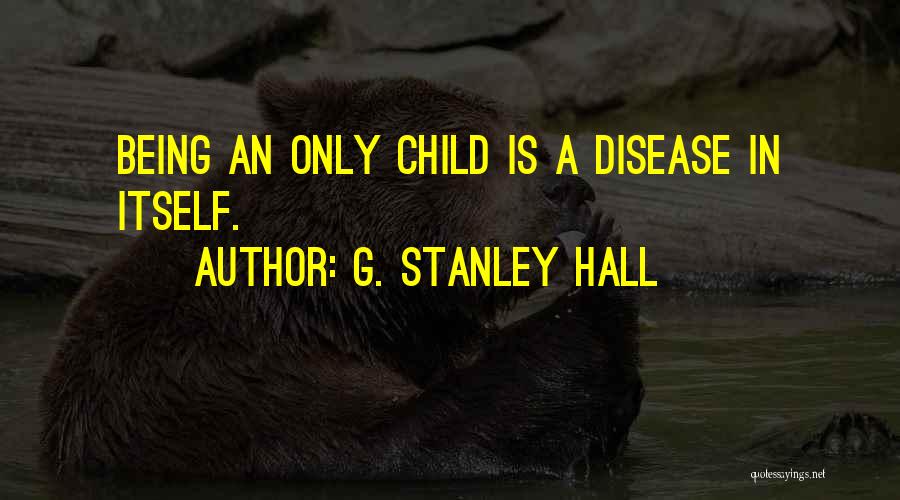 G. Stanley Hall Quotes: Being An Only Child Is A Disease In Itself.