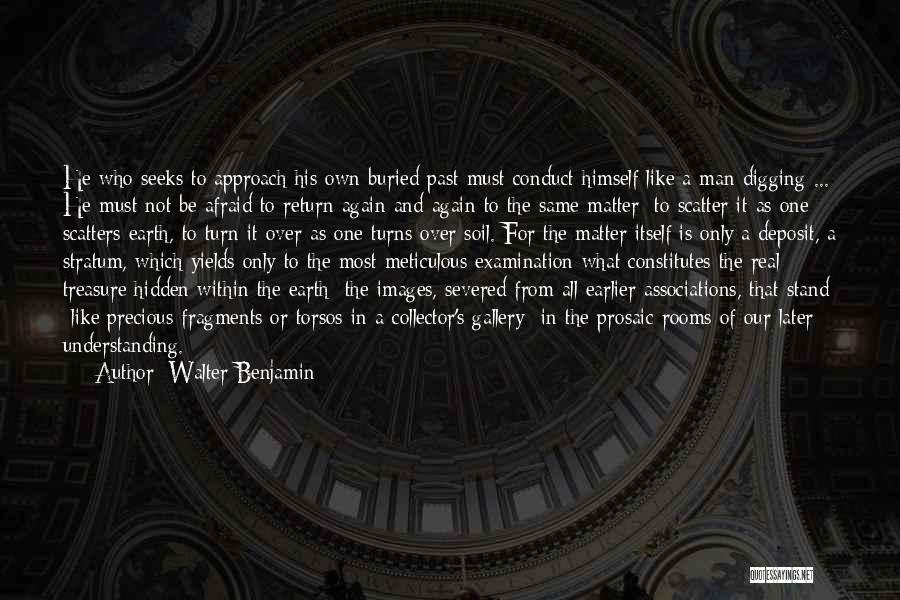 Walter Benjamin Quotes: He Who Seeks To Approach His Own Buried Past Must Conduct Himself Like A Man Digging ... He Must Not