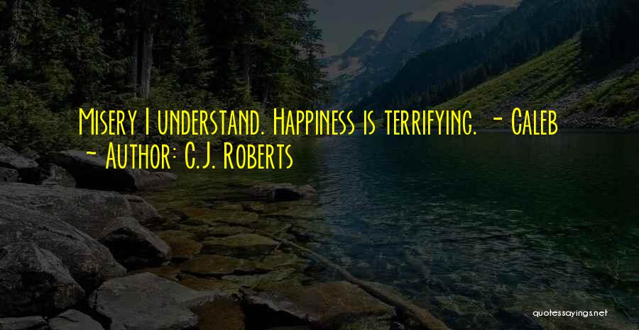 C.J. Roberts Quotes: Misery I Understand. Happiness Is Terrifying. - Caleb