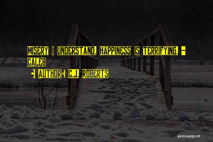 C.J. Roberts Quotes: Misery I Understand. Happiness Is Terrifying. - Caleb