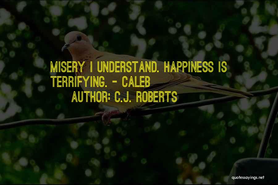 C.J. Roberts Quotes: Misery I Understand. Happiness Is Terrifying. - Caleb