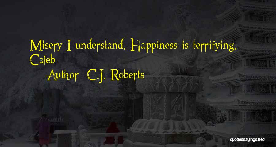 C.J. Roberts Quotes: Misery I Understand. Happiness Is Terrifying. - Caleb