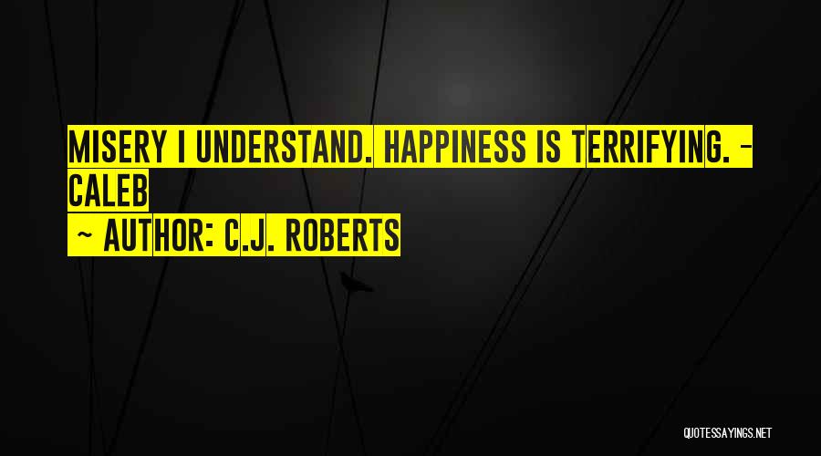 C.J. Roberts Quotes: Misery I Understand. Happiness Is Terrifying. - Caleb