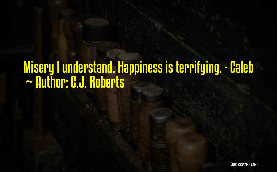 C.J. Roberts Quotes: Misery I Understand. Happiness Is Terrifying. - Caleb