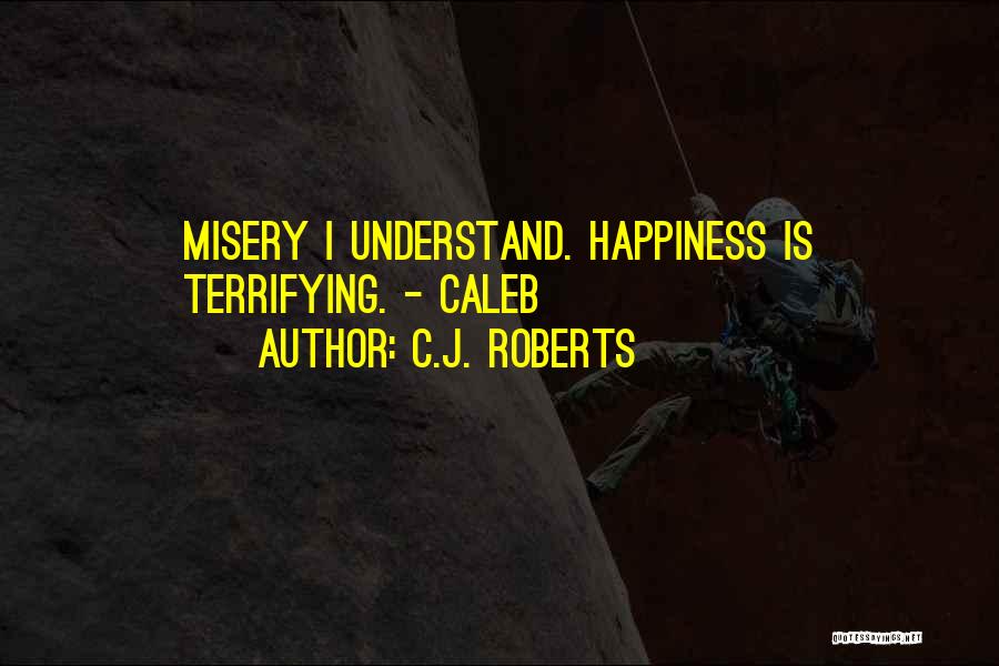 C.J. Roberts Quotes: Misery I Understand. Happiness Is Terrifying. - Caleb
