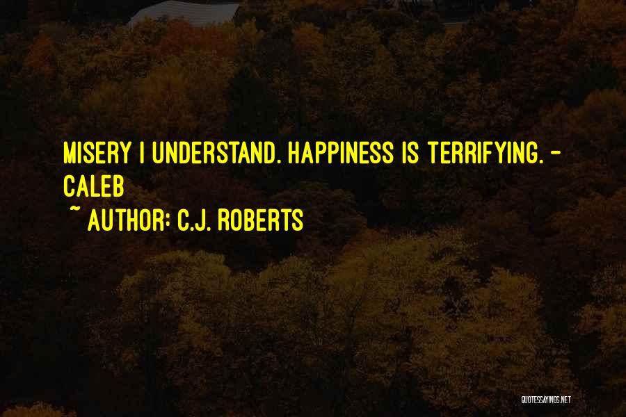C.J. Roberts Quotes: Misery I Understand. Happiness Is Terrifying. - Caleb