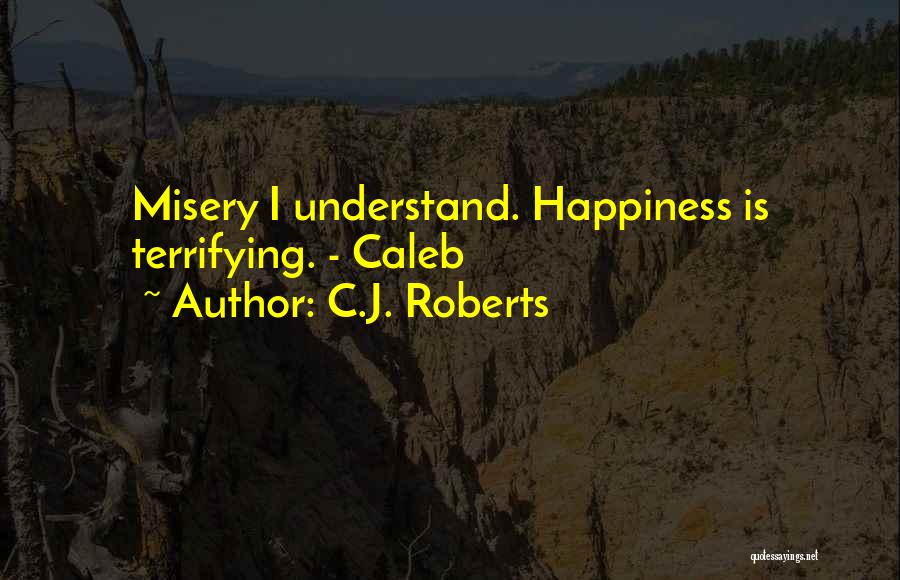 C.J. Roberts Quotes: Misery I Understand. Happiness Is Terrifying. - Caleb