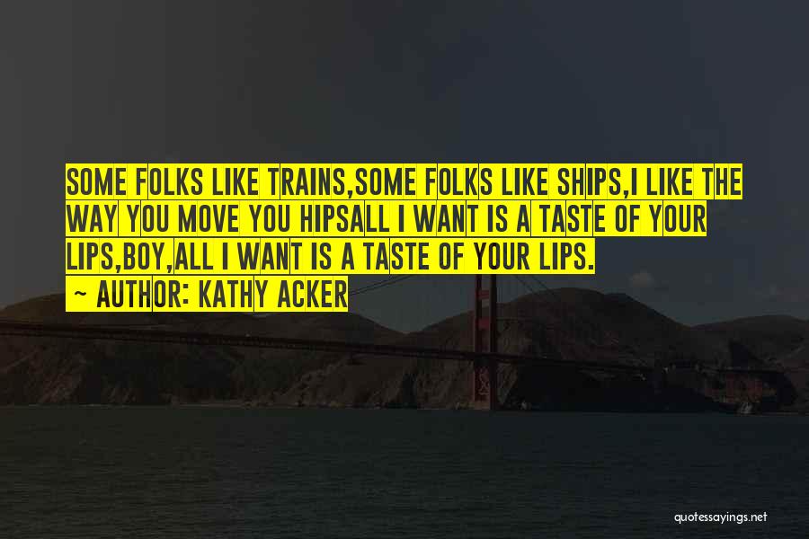 Kathy Acker Quotes: Some Folks Like Trains,some Folks Like Ships,i Like The Way You Move You Hipsall I Want Is A Taste Of