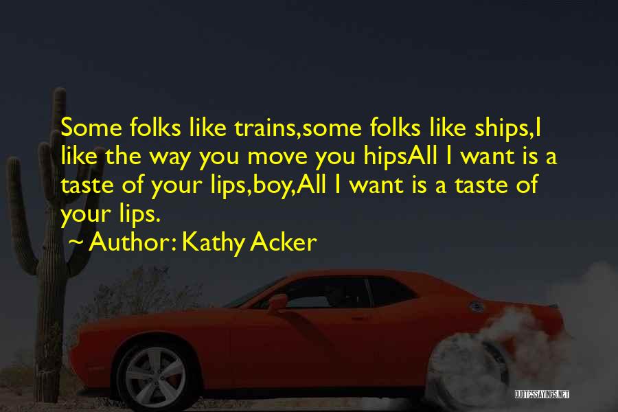 Kathy Acker Quotes: Some Folks Like Trains,some Folks Like Ships,i Like The Way You Move You Hipsall I Want Is A Taste Of
