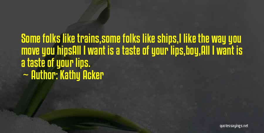 Kathy Acker Quotes: Some Folks Like Trains,some Folks Like Ships,i Like The Way You Move You Hipsall I Want Is A Taste Of