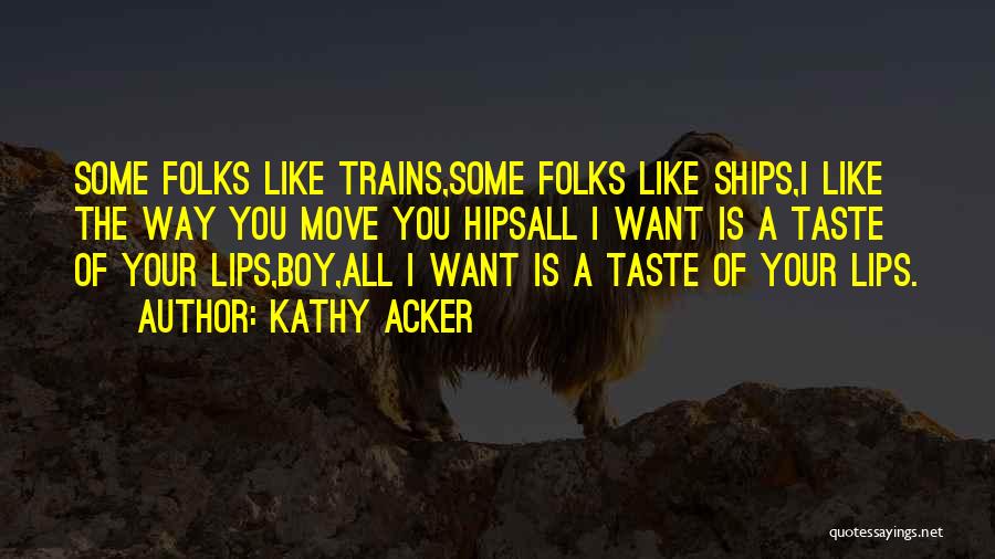 Kathy Acker Quotes: Some Folks Like Trains,some Folks Like Ships,i Like The Way You Move You Hipsall I Want Is A Taste Of