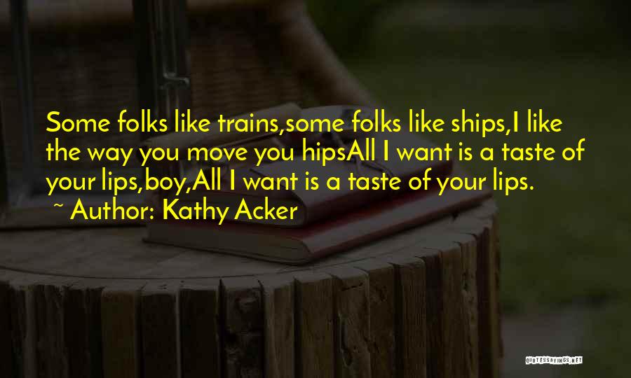 Kathy Acker Quotes: Some Folks Like Trains,some Folks Like Ships,i Like The Way You Move You Hipsall I Want Is A Taste Of