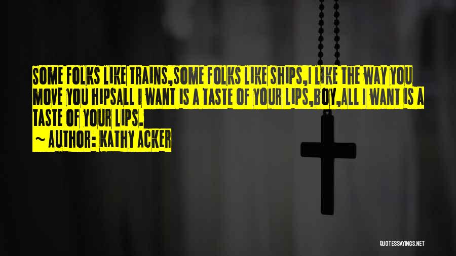 Kathy Acker Quotes: Some Folks Like Trains,some Folks Like Ships,i Like The Way You Move You Hipsall I Want Is A Taste Of