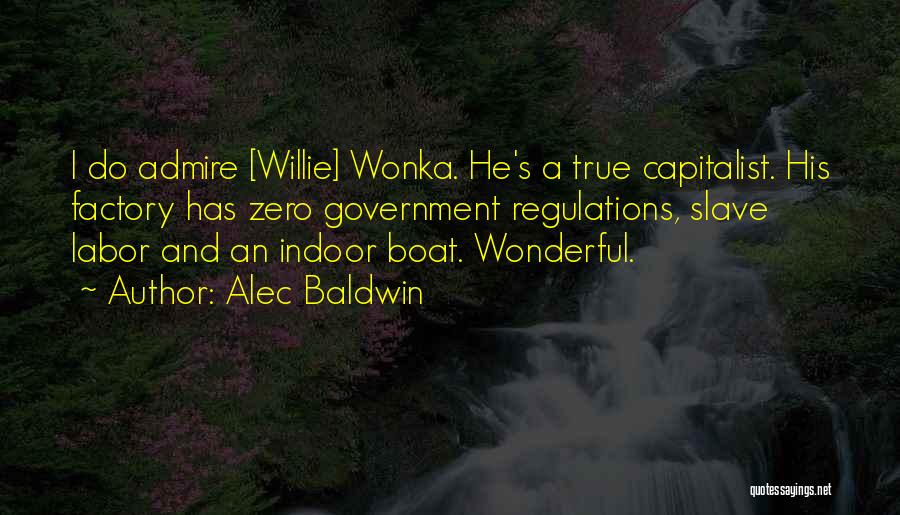 Alec Baldwin Quotes: I Do Admire [willie] Wonka. He's A True Capitalist. His Factory Has Zero Government Regulations, Slave Labor And An Indoor