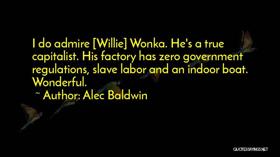 Alec Baldwin Quotes: I Do Admire [willie] Wonka. He's A True Capitalist. His Factory Has Zero Government Regulations, Slave Labor And An Indoor