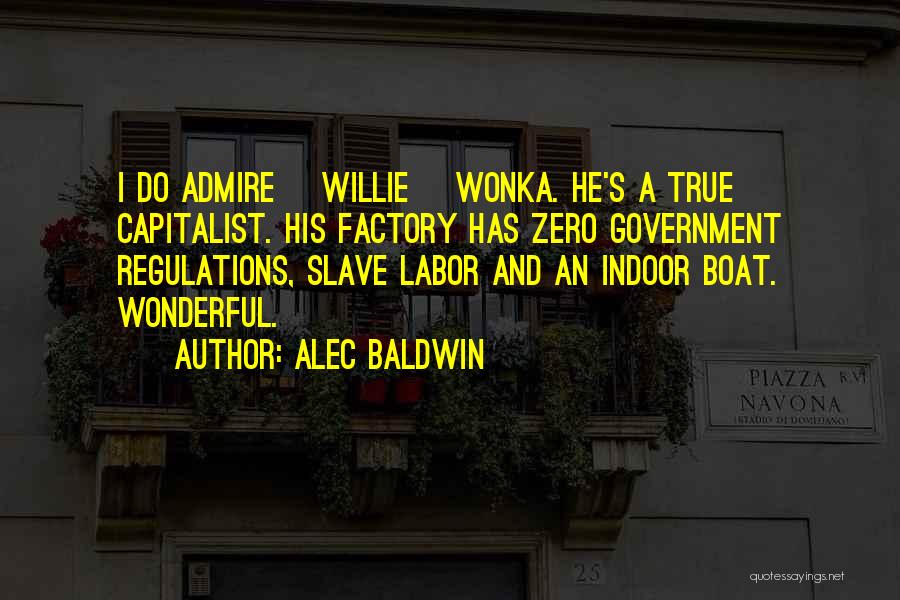 Alec Baldwin Quotes: I Do Admire [willie] Wonka. He's A True Capitalist. His Factory Has Zero Government Regulations, Slave Labor And An Indoor