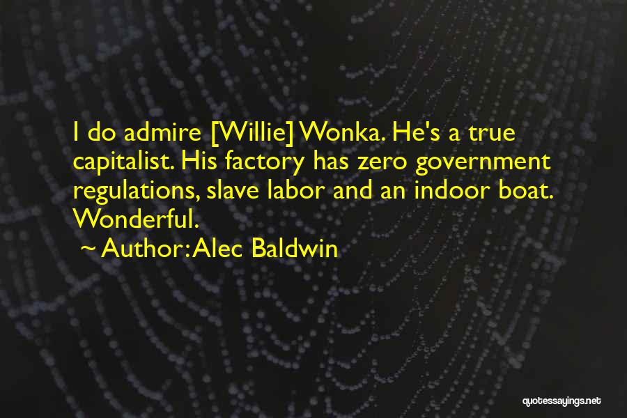 Alec Baldwin Quotes: I Do Admire [willie] Wonka. He's A True Capitalist. His Factory Has Zero Government Regulations, Slave Labor And An Indoor