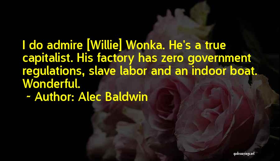 Alec Baldwin Quotes: I Do Admire [willie] Wonka. He's A True Capitalist. His Factory Has Zero Government Regulations, Slave Labor And An Indoor
