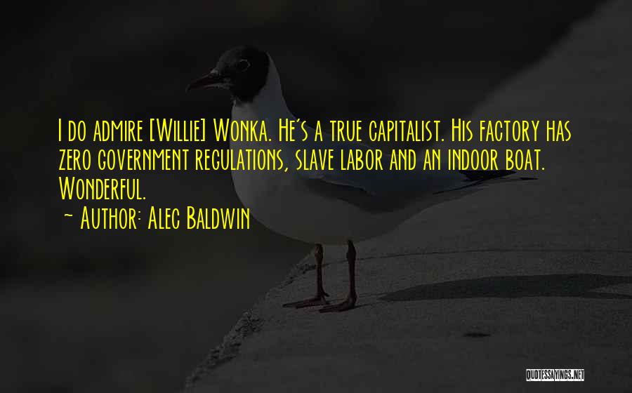 Alec Baldwin Quotes: I Do Admire [willie] Wonka. He's A True Capitalist. His Factory Has Zero Government Regulations, Slave Labor And An Indoor