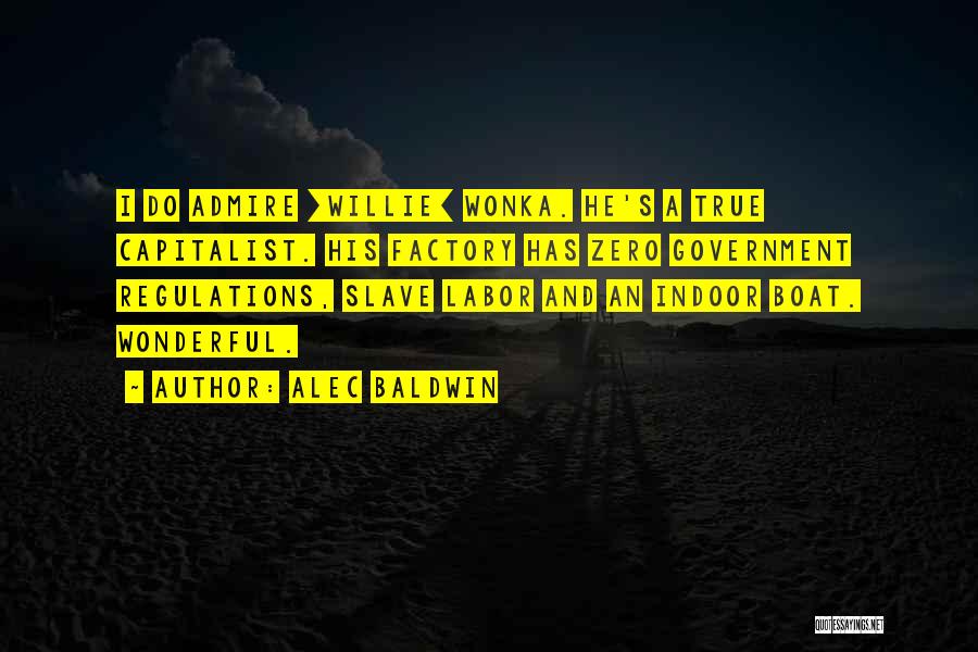 Alec Baldwin Quotes: I Do Admire [willie] Wonka. He's A True Capitalist. His Factory Has Zero Government Regulations, Slave Labor And An Indoor