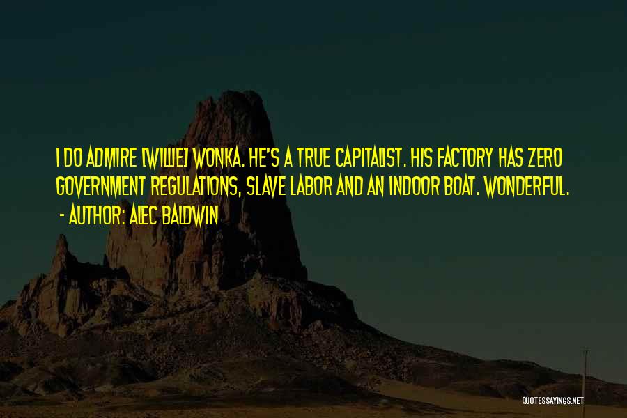Alec Baldwin Quotes: I Do Admire [willie] Wonka. He's A True Capitalist. His Factory Has Zero Government Regulations, Slave Labor And An Indoor
