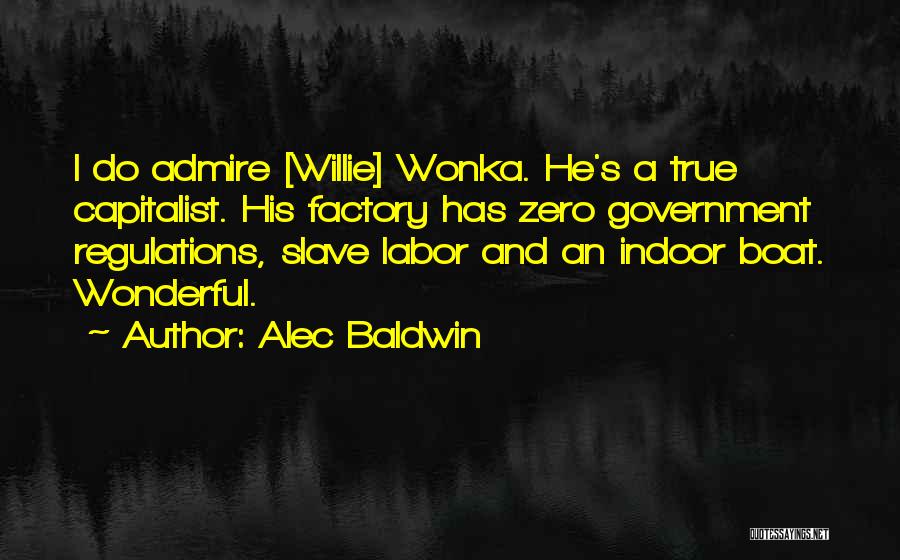 Alec Baldwin Quotes: I Do Admire [willie] Wonka. He's A True Capitalist. His Factory Has Zero Government Regulations, Slave Labor And An Indoor